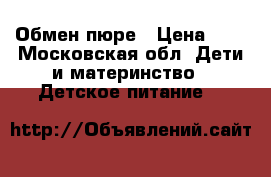 Обмен пюре › Цена ­ 1 - Московская обл. Дети и материнство » Детское питание   